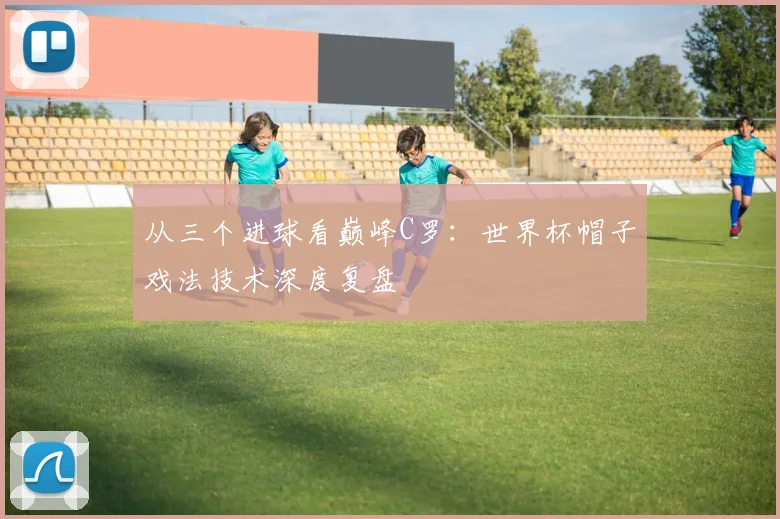 从三个进球看巅峰C罗：世界杯帽子戏法技术深度复盘