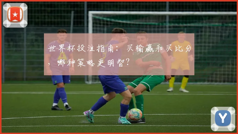 世界杯投注指南：买输赢和买比分，哪种策略更明智？