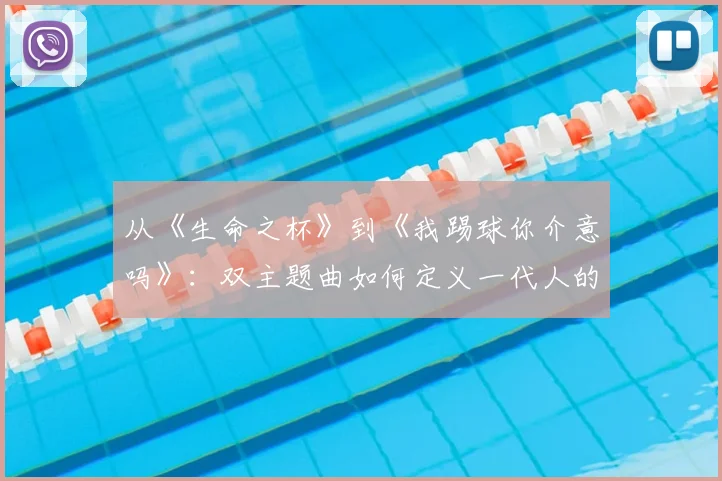 从《生命之杯》到《我踢球你介意吗》:双主题曲如何定义一代人的夏天