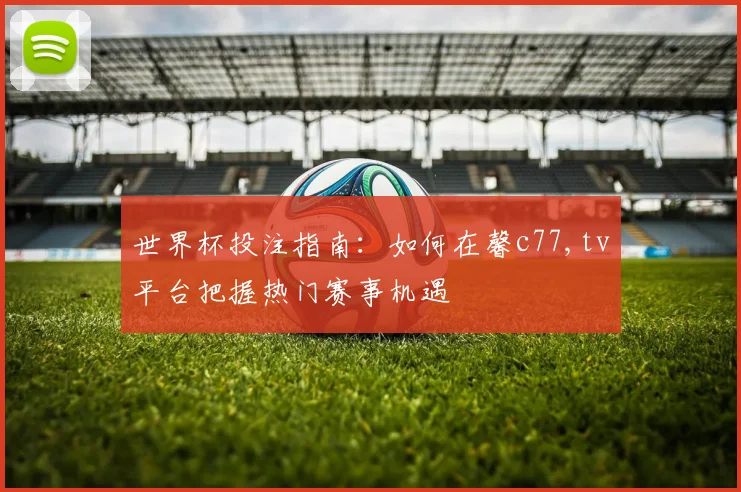 世界杯投注指南：如何在馨c77,tv平台把握热门赛事机遇