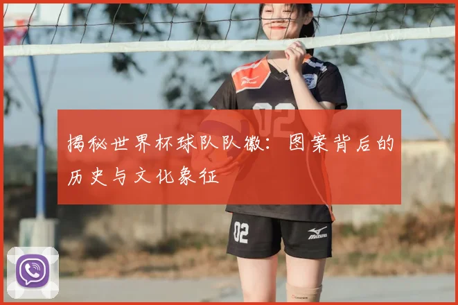 揭秘世界杯球队队徽：图案背后的历史与文化象征