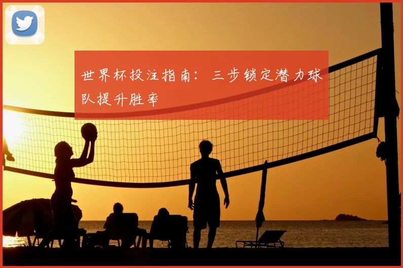 世界杯投注指南：三步锁定潜力球队提升胜率
