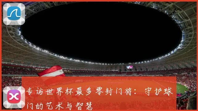 专访世界杯最多零封门将：守护球门的艺术与智慧