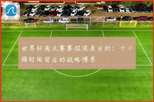 世界杯淘汰赛赛程深度分析：十六强时间背后的战略博弈