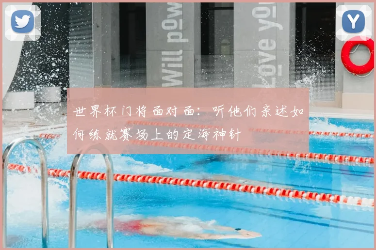 世界杯门将面对面：听他们亲述如何练就赛场上的定海神针
