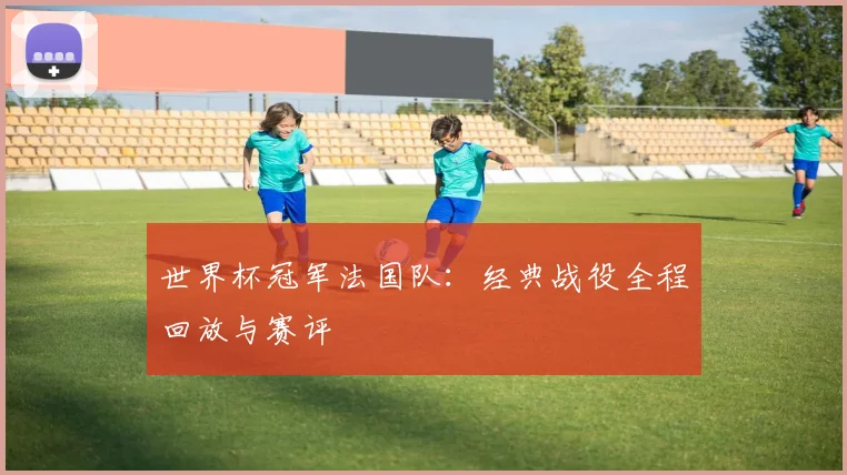 世界杯冠军法国队：经典战役全程回放与赛评