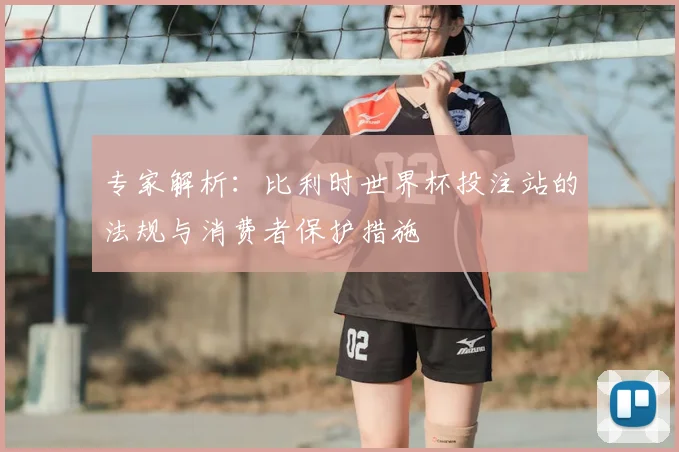 专家解析：比利时世界杯投注站的法规与消费者保护措施