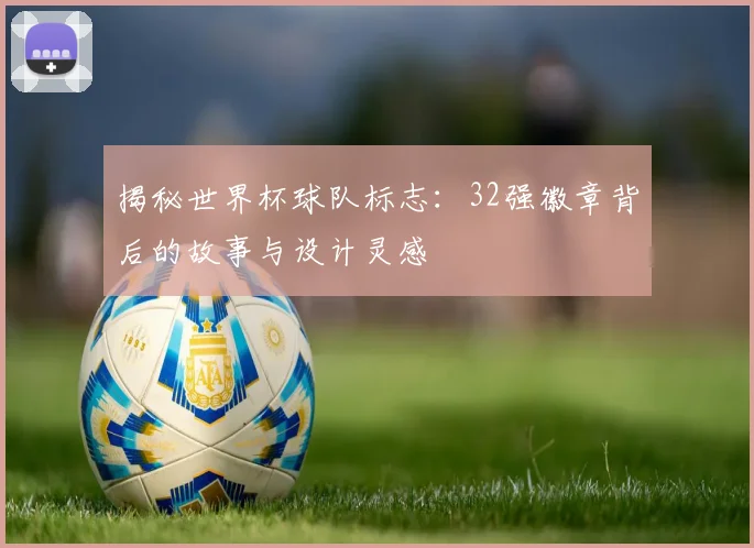 揭秘世界杯球队标志：32强徽章背后的故事与设计灵感