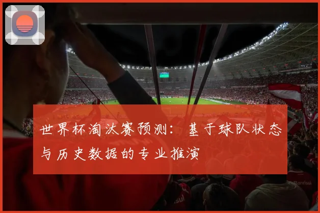 世界杯淘汰赛预测：基于球队状态与历史数据的专业推演