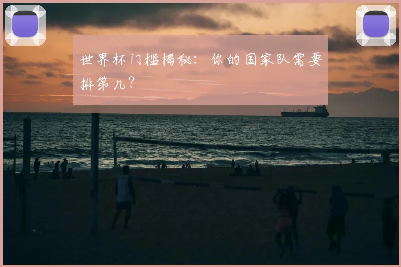 世界杯门槛揭秘：你的国家队需要排第几？