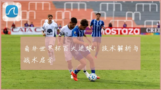 南非世界杯百大进球：技术解析与战术启示