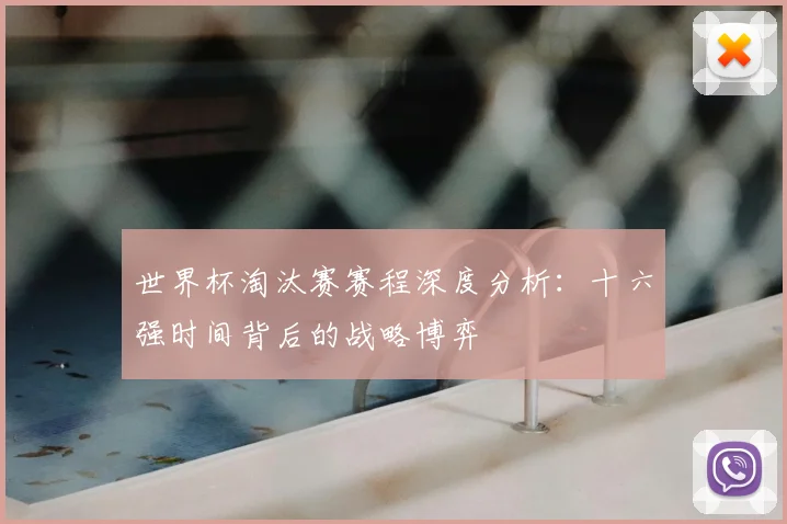 世界杯淘汰赛赛程深度分析：十六强时间背后的战略博弈