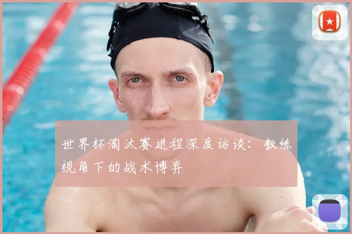 世界杯淘汰赛进程深度访谈：教练视角下的战术博弈
