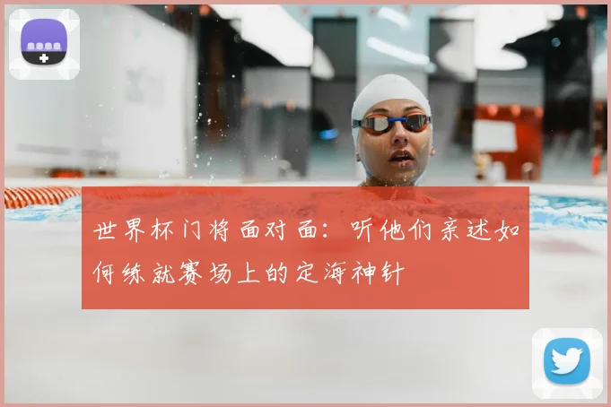 世界杯门将面对面：听他们亲述如何练就赛场上的定海神针