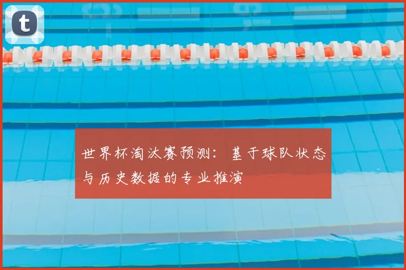 世界杯淘汰赛预测：基于球队状态与历史数据的专业推演
