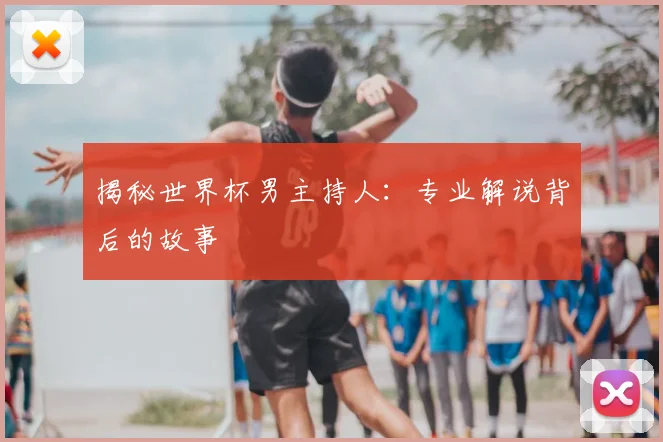 揭秘世界杯男主持人:专业解说背后的故事