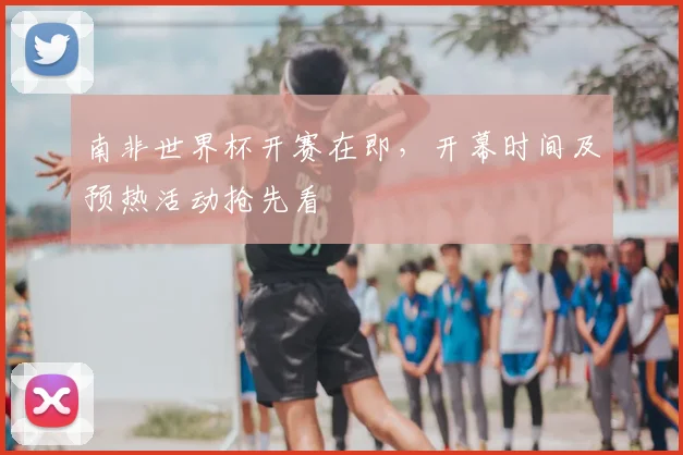 南非世界杯开赛在即，开幕时间及预热活动抢先看