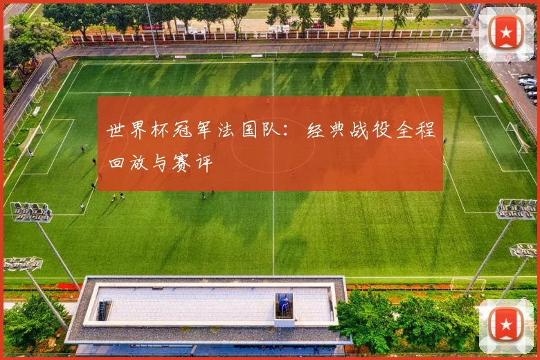 世界杯冠军法国队：经典战役全程回放与赛评