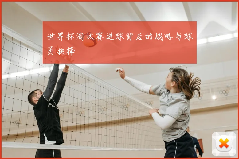 世界杯淘汰赛进球背后的战略与球员抉择