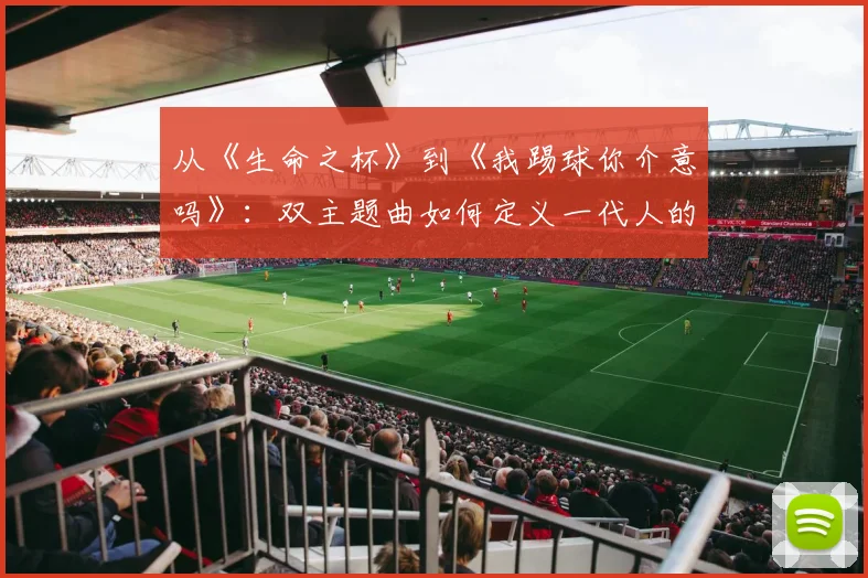 从《生命之杯》到《我踢球你介意吗》：双主题曲如何定义一代人的夏天