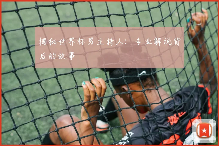 揭秘世界杯男主持人：专业解说背后的故事
