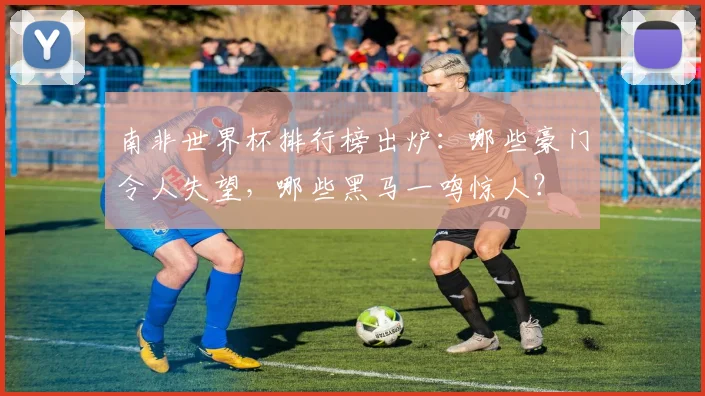 南非世界杯排行榜出炉：哪些豪门令人失望，哪些黑马一鸣惊人？
