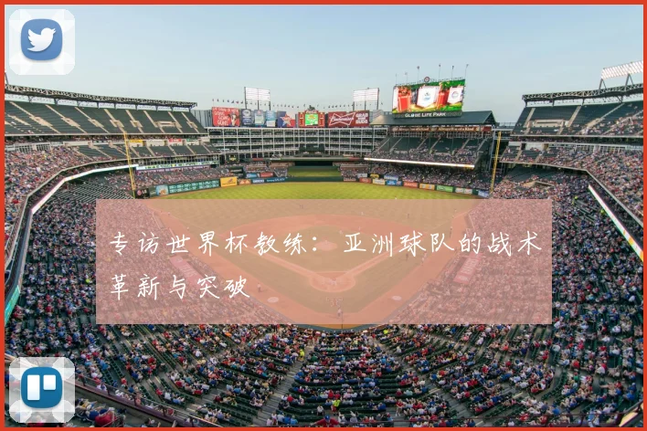 专访世界杯教练:亚洲球队的战术革新与突破