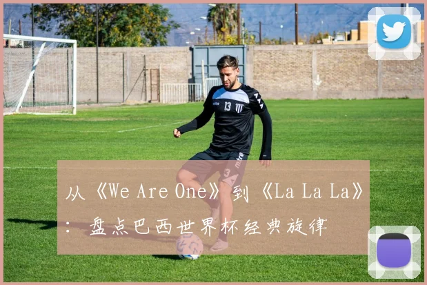 从《We Are One》到《La La La》：盘点巴西世界杯经典旋律