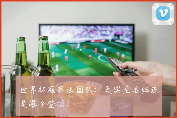 世界杯冠军法国队：是实至名归还是爆冷登顶？