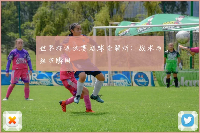 世界杯淘汰赛进球全解析：战术与经典瞬间