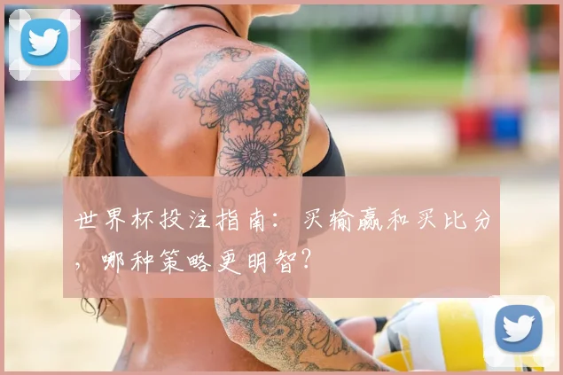 世界杯投注指南：买输赢和买比分，哪种策略更明智？