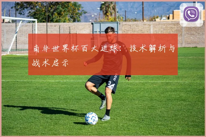 南非世界杯百大进球：技术解析与战术启示