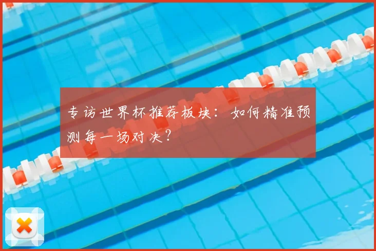 专访世界杯推荐板块:如何精准预测每一场对决?
