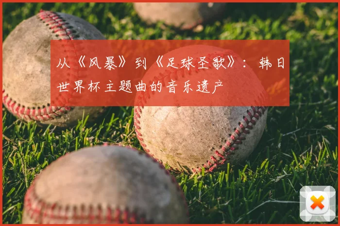 从《风暴》到《足球圣歌》：韩日世界杯主题曲的音乐遗产