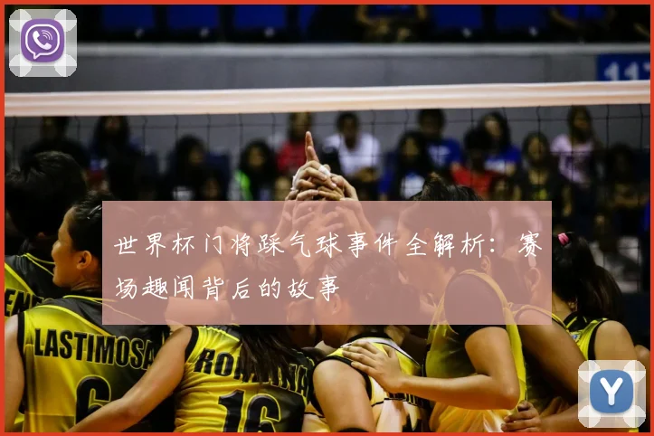 世界杯门将踩气球事件全解析：赛场趣闻背后的故事