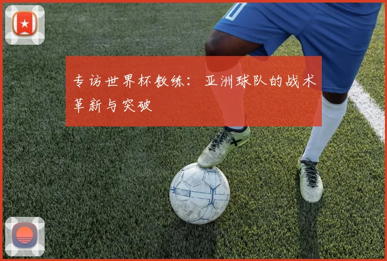 专访世界杯教练：亚洲球队的战术革新与突破