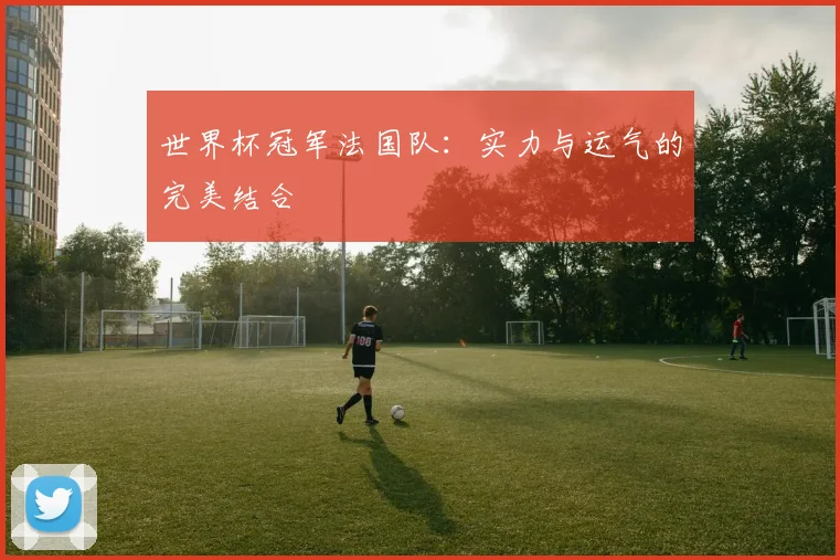 世界杯冠军法国队：实力与运气的完美结合