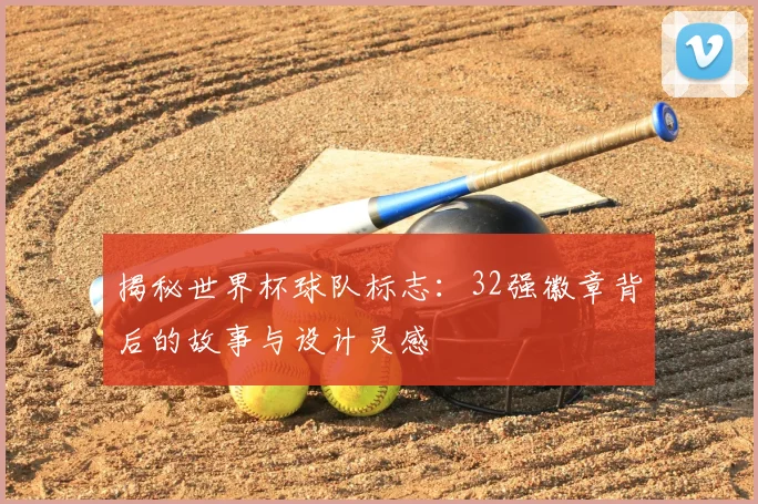 揭秘世界杯球队标志：32强徽章背后的故事与设计灵感