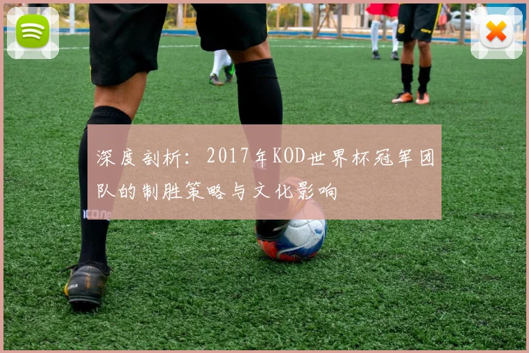 深度剖析：2017年KOD世界杯冠军团队的制胜策略与文化影响