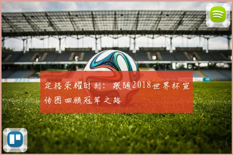 定格荣耀时刻：跟随2018世界杯宣传图回顾冠军之路