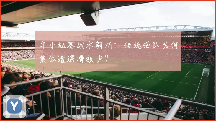 年小组赛战术解析：传统强队为何集体遭遇滑铁卢？