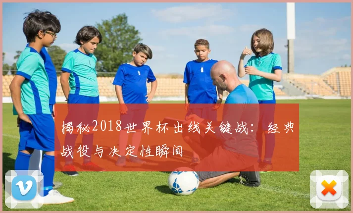 揭秘2018世界杯出线关键战：经典战役与决定性瞬间
