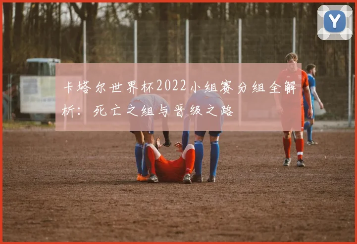 卡塔尔世界杯2022小组赛分组全解析：死亡之组与晋级之路