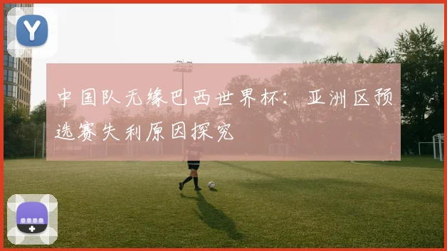 中国队无缘巴西世界杯：亚洲区预选赛失利原因探究