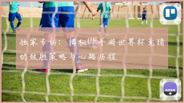 独家专访：揭秘CF手游世界杯竞猜的致胜策略与心路历程