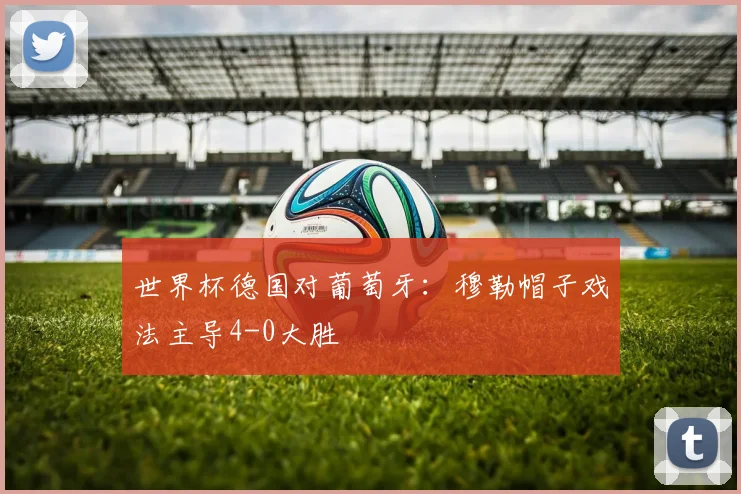 世界杯德国对葡萄牙：穆勒帽子戏法主导4-0大胜